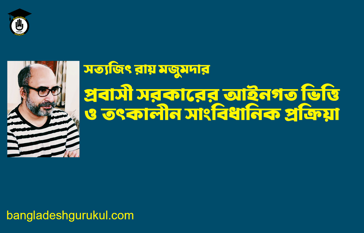 প্রবাসী সরকারের আইনগত ভিত্তি ও তৎকালীন সাংবিধানিক প্রক্রিয়া - কাজী জাহেদ ইকবাল