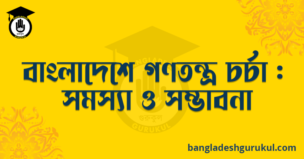 বাংলাদেশে গণতন্ত্র চর্চা : সমস্যা ও সম্ভাবনা